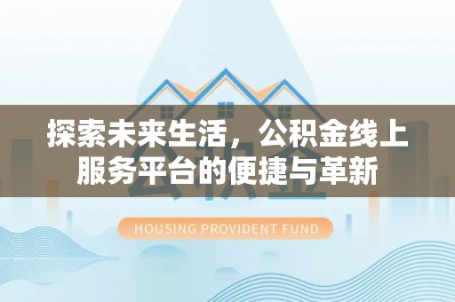 滦平探索未来生活，公积金线上服务平台的便捷与革新
