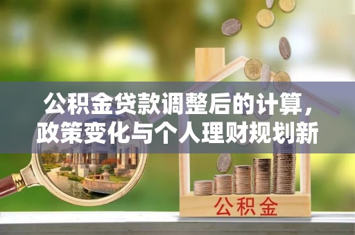 滦平公积金贷款调整后的计算，政策变化与个人理财规划新方向