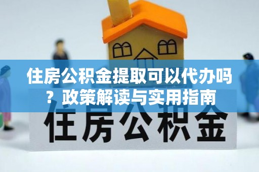 滦平住房公积金提取可以代办吗？政策解读与实用指南