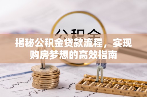 滦平揭秘公积金贷款流程，实现购房梦想的高效指南