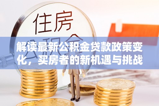 滦平解读最新公积金贷款政策变化，买房者的新机遇与挑战