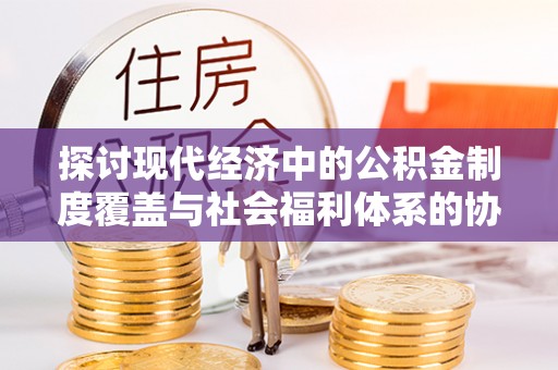 滦平探讨现代经济中的公积金制度覆盖与社会福利体系的协同发展
