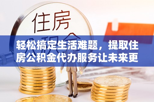 滦平轻松搞定生活难题，提取住房公积金代办服务让未来更安心