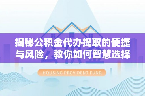 滦平揭秘公积金代办提取的便捷与风险，教你如何智慧选择