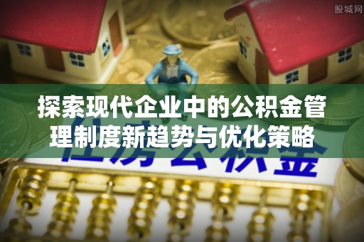 滦平探索现代企业中的公积金管理制度新趋势与优化策略