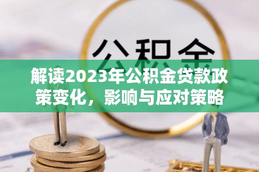滦平解读2023年公积金贷款政策变化，影响与应对策略