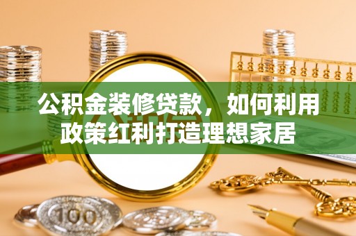 滦平公积金装修贷款，如何利用政策红利打造理想家居