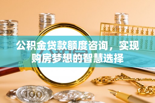 滦平公积金贷款额度咨询，实现购房梦想的智慧选择