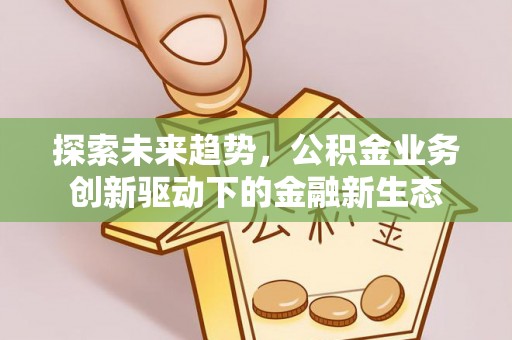 滦平探索未来趋势，公积金业务创新驱动下的金融新生态