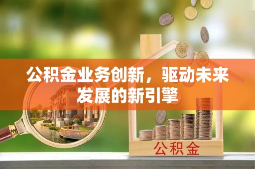 滦平公积金业务创新，驱动未来发展的新引擎