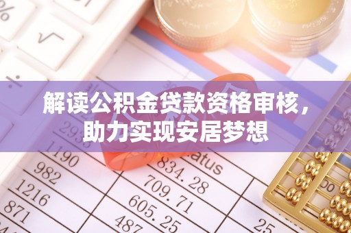 滦平解读公积金贷款资格审核，助力实现安居梦想