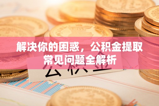 滦平解决你的困惑，公积金提取常见问题全解析