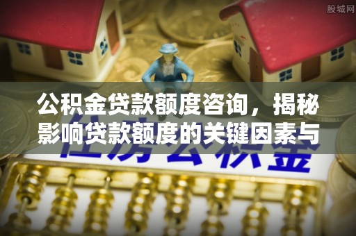 滦平公积金贷款额度咨询，揭秘影响贷款额度的关键因素与实用攻略