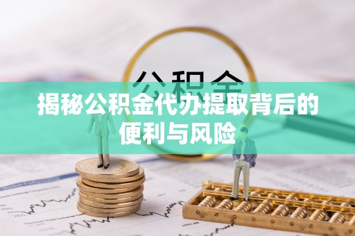 滦平揭秘公积金代办提取背后的便利与风险