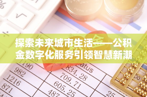 滦平探索未来城市生活——公积金数字化服务引领智慧新潮流