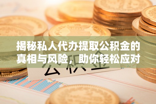 滦平揭秘私人代办提取公积金的真相与风险，助你轻松应对资金难题