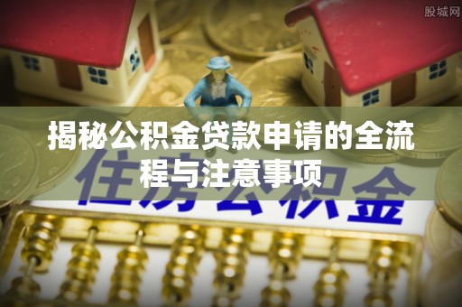 滦平揭秘公积金贷款申请的全流程与注意事项