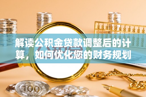 滦平解读公积金贷款调整后的计算，如何优化您的财务规划