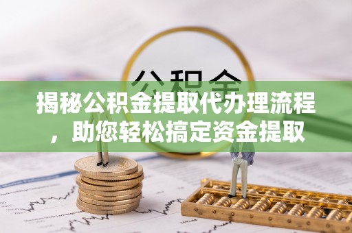 滦平揭秘公积金提取代办理流程，助您轻松搞定资金提取