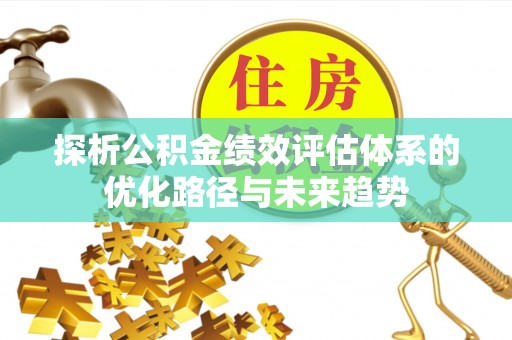 滦平探析公积金绩效评估体系的优化路径与未来趋势