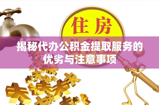 滦平揭秘代办公积金提取服务的优劣与注意事项