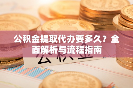 滦平公积金提取代办要多久？全面解析与流程指南