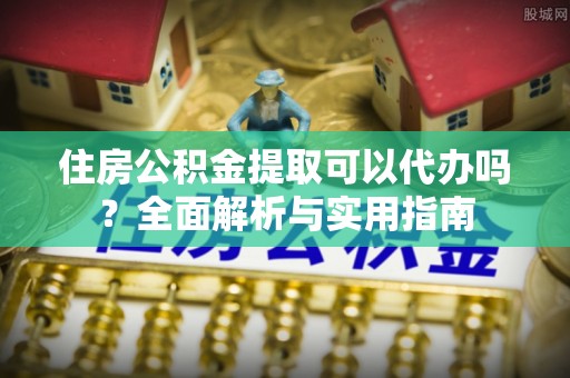 滦平住房公积金提取可以代办吗？全面解析与实用指南