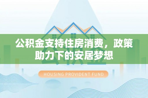 滦平公积金支持住房消费，政策助力下的安居梦想