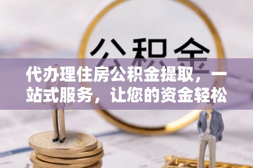 滦平代办理住房公积金提取，一站式服务，让您的资金轻松到账