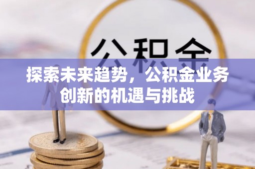 滦平探索未来趋势，公积金业务创新的机遇与挑战