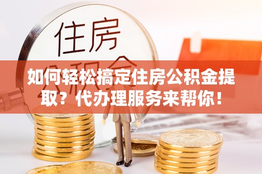 滦平如何轻松搞定住房公积金提取？代办理服务来帮你！