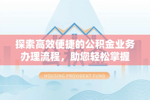 滦平探索高效便捷的公积金业务办理流程，助您轻松掌握
