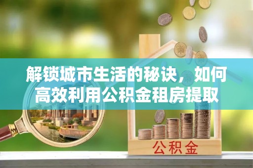 滦平解锁城市生活的秘诀，如何高效利用公积金租房提取
