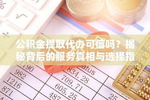 滦平公积金提取代办可信吗？揭秘背后的服务真相与选择指南