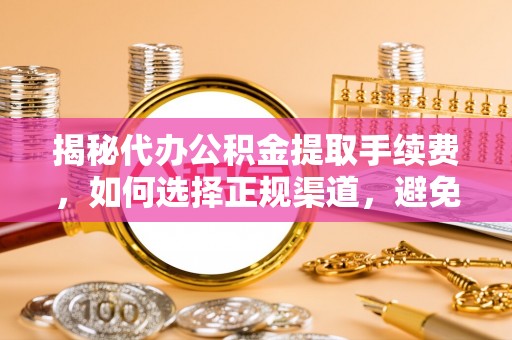 滦平揭秘代办公积金提取手续费，如何选择正规渠道，避免上当受骗