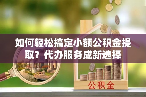 滦平如何轻松搞定小额公积金提取？代办服务成新选择