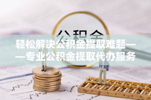 滦平轻松解决公积金提取难题——专业公积金提取代办服务详解