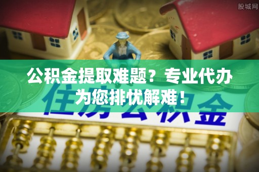 滦平公积金提取难题？专业代办为您排忧解难！