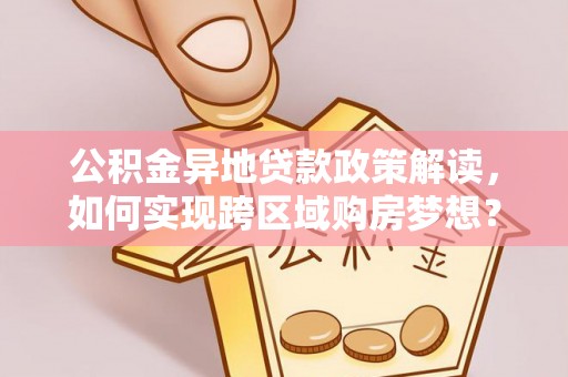 滦平公积金异地贷款政策解读，如何实现跨区域购房梦想？