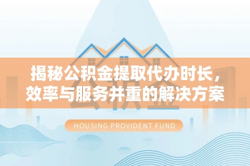 滦平揭秘公积金提取代办时长，效率与服务并重的解决方案