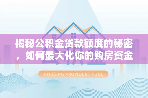 滦平揭秘公积金贷款额度的秘密，如何最大化你的购房资金