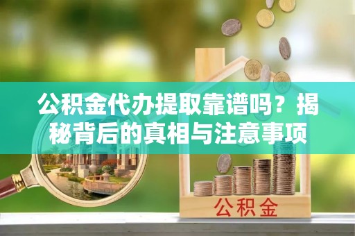 滦平公积金代办提取靠谱吗？揭秘背后的真相与注意事项