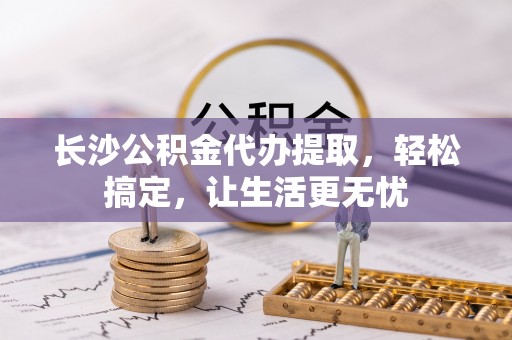 滦平长沙公积金代办提取，轻松搞定，让生活更无忧