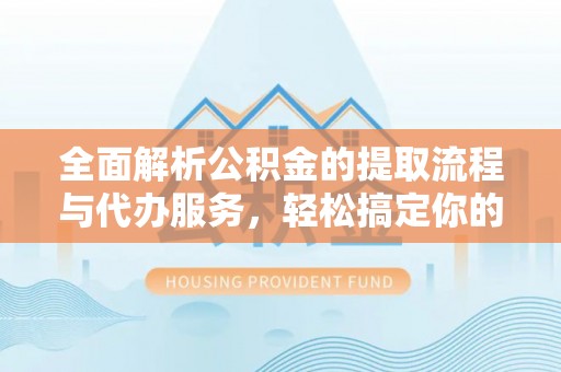 滦平全面解析公积金的提取流程与代办服务，轻松搞定你的公积金咨询代办提取