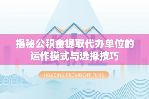 滦平揭秘公积金提取代办单位的运作模式与选择技巧