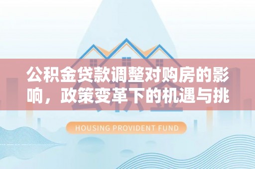 滦平公积金贷款调整对购房的影响，政策变革下的机遇与挑战