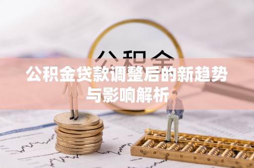 滦平公积金贷款调整后的新趋势与影响解析