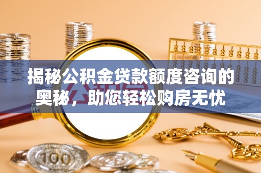 滦平揭秘公积金贷款额度咨询的奥秘，助您轻松购房无忧