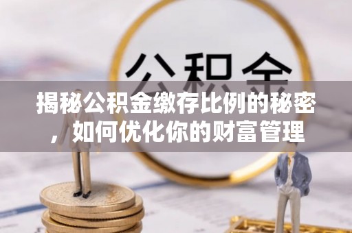 滦平揭秘公积金缴存比例的秘密，如何优化你的财富管理