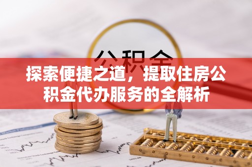 滦平探索便捷之道，提取住房公积金代办服务的全解析